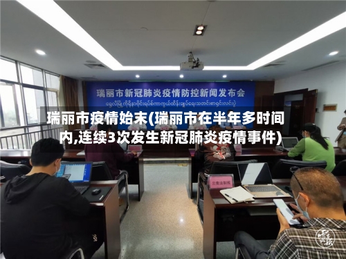 瑞丽市疫情始末(瑞丽市在半年多时间内,连续3次发生新冠肺炎疫情事件)