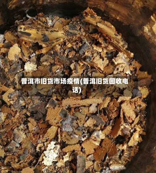 普洱市旧货市场疫情(普洱旧货回收电话)-第2张图片