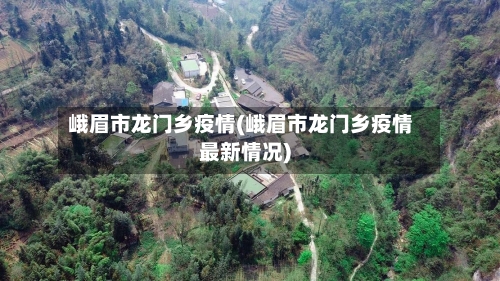 峨眉市龙门乡疫情(峨眉市龙门乡疫情最新情况)
