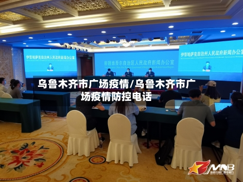 乌鲁木齐市广场疫情/乌鲁木齐市广场疫情防控电话-第3张图片