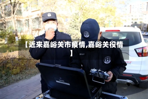 【近来嘉峪关市疫情,嘉峪关役情】