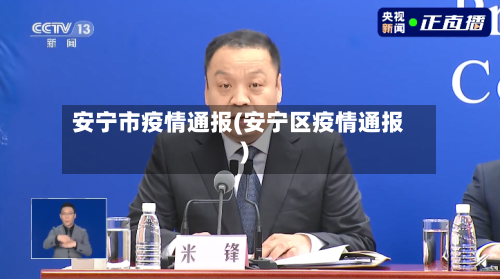 安宁市疫情通报(安宁区疫情通报)
