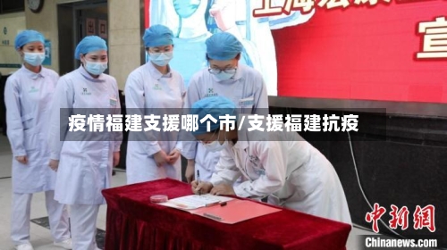 疫情福建支援哪个市/支援福建抗疫