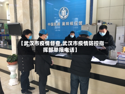 【武汉市疫情督查,武汉市疫情防控指挥部举报电话】