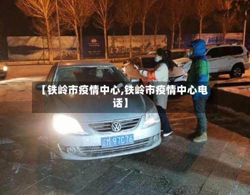 【铁岭市疫情中心,铁岭市疫情中心电话】