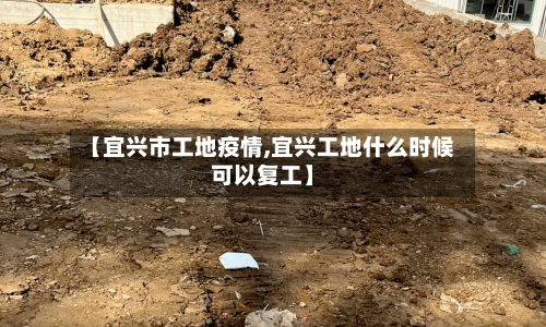 【宜兴市工地疫情,宜兴工地什么时候可以复工】