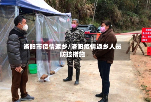 洛阳市疫情返乡/洛阳疫情返乡人员防控措施