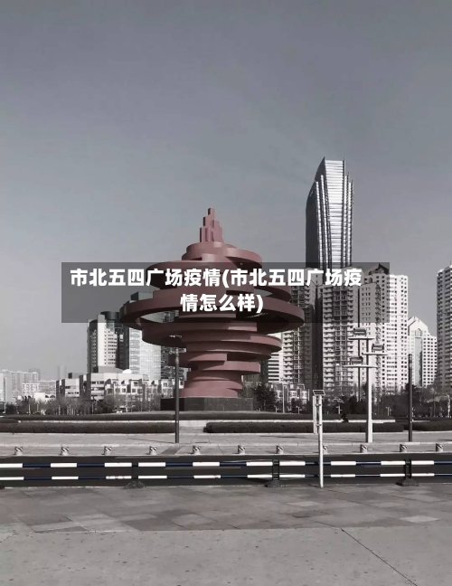 市北五四广场疫情(市北五四广场疫情怎么样)