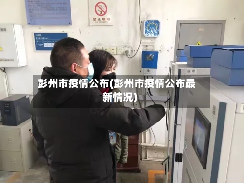 彭州市疫情公布(彭州市疫情公布最新情况)