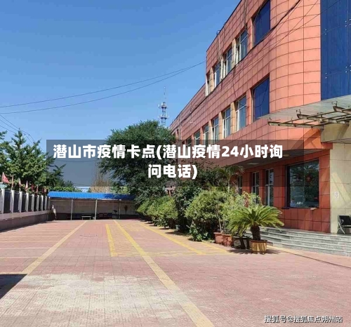 潜山市疫情卡点(潜山疫情24小时询问电话)