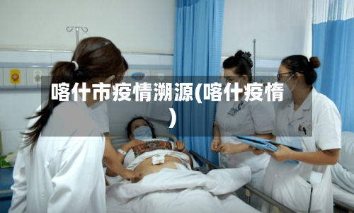 喀什市疫情溯源(喀什疫惰)