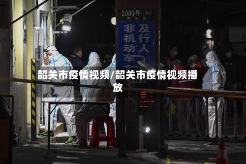 韶关市疫情视频/韶关市疫情视频播放