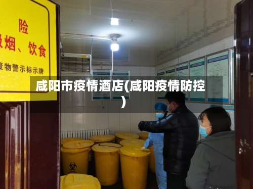 咸阳市疫情酒店(咸阳疫情防控)