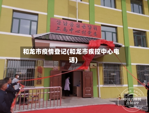 和龙市疫情登记(和龙市疾控中心电话)