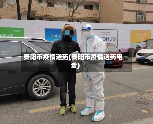 贵阳市疫情送药(贵阳市疫情送药电话)
