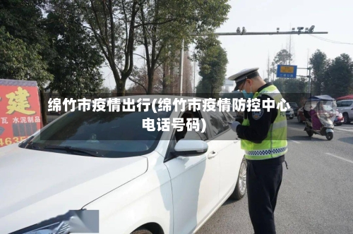 绵竹市疫情出行(绵竹市疫情防控中心电话号码)-第2张图片