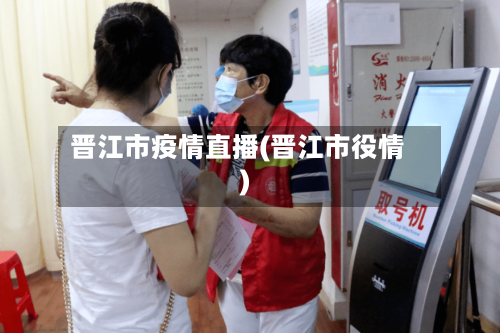 晋江市疫情直播(晋江市役情)