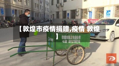 【敦煌市疫情捐赠,疫情 敦煌】