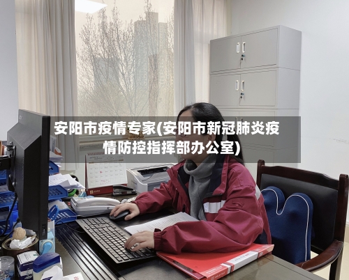 安阳市疫情专家(安阳市新冠肺炎疫情防控指挥部办公室)