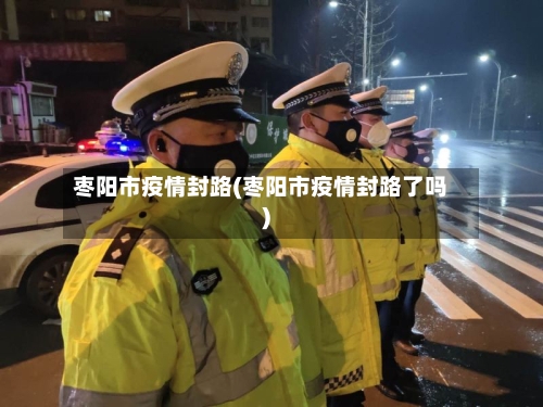 枣阳市疫情封路(枣阳市疫情封路了吗)-第3张图片
