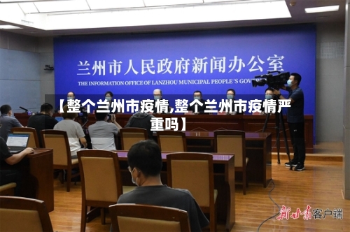 【整个兰州市疫情,整个兰州市疫情严重吗】