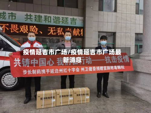 疫情延吉市广场/疫情延吉市广场最新消息-第3张图片