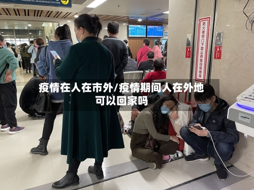 疫情在人在市外/疫情期间人在外地可以回家吗-第3张图片