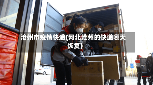沧州市疫情快递(河北沧州的快递哪天恢复)