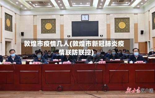 敦煌市疫情几人(敦煌市新冠肺炎疫情联防联控)-第3张图片