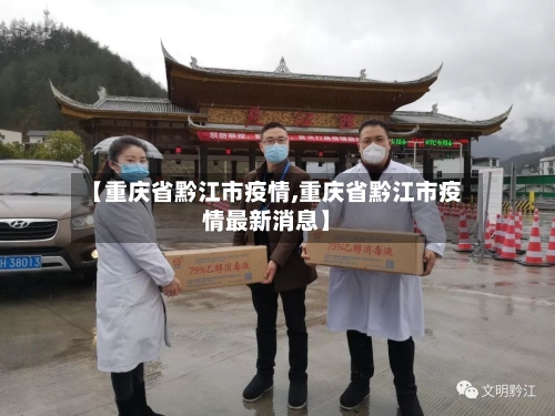【重庆省黔江市疫情,重庆省黔江市疫情最新消息】-第2张图片