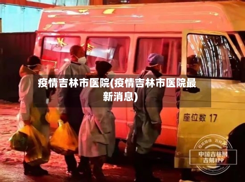疫情吉林市医院(疫情吉林市医院最新消息)-第2张图片