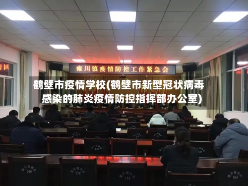 鹤壁市疫情学校(鹤壁市新型冠状病毒感染的肺炎疫情防控指挥部办公室)