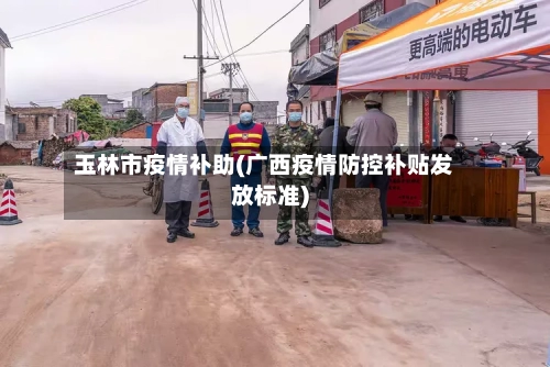 玉林市疫情补助(广西疫情防控补贴发放标准)