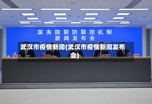 武汉市疫情新闻(武汉市疫情新闻发布会)