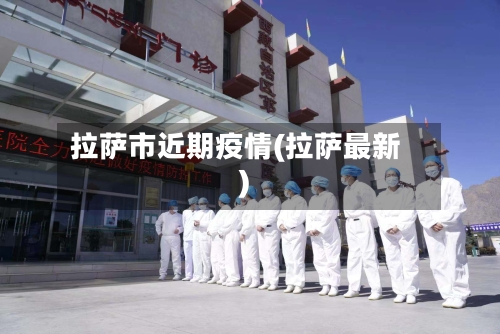 拉萨市近期疫情(拉萨最新)