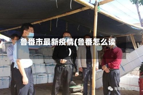 鲁番市最新疫情(鲁番怎么读)