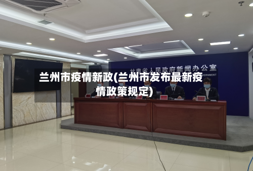 兰州市疫情新政(兰州市发布最新疫情政策规定)