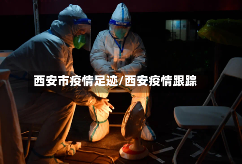 西安市疫情足迹/西安疫情跟踪-第3张图片