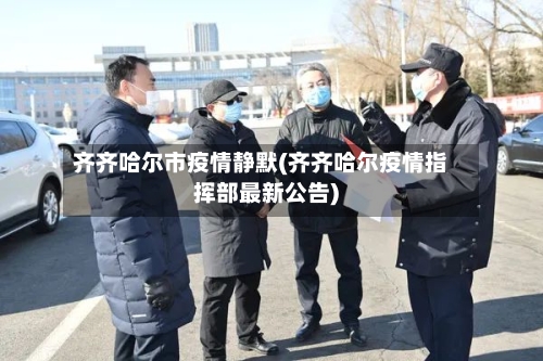 齐齐哈尔市疫情静默(齐齐哈尔疫情指挥部最新公告)
