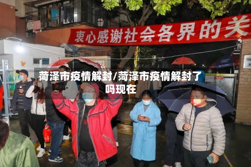 菏泽市疫情解封/菏泽市疫情解封了吗现在