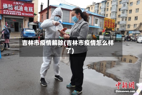 吉林市疫情解除(吉林市疫情怎么样了)-第2张图片