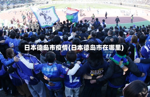 日本德岛市疫情(日本德岛市在哪里)-第2张图片