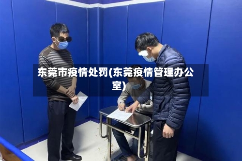 东莞市疫情处罚(东莞疫情管理办公室)