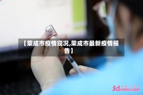 【荣成市疫情现况,荣成市最新疫情报告】-第2张图片