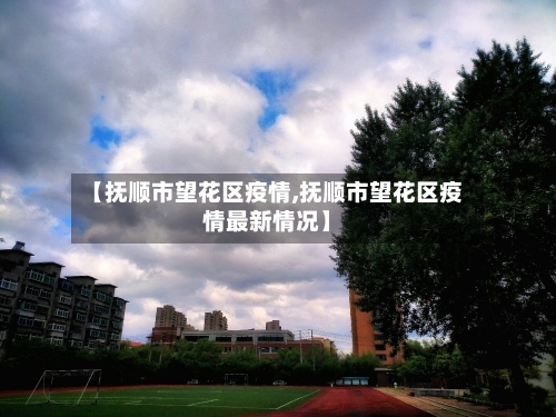 【抚顺市望花区疫情,抚顺市望花区疫情最新情况】