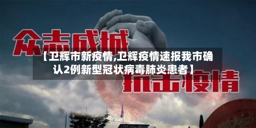 【卫辉市新疫情,卫辉疫情速报我市确认2例新型冠状病毒肺炎患者】