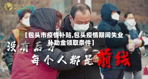 【包头市疫情补贴,包头疫情期间失业补助金领取条件】