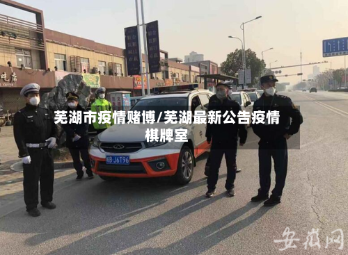 芜湖市疫情赌博/芜湖最新公告疫情棋牌室