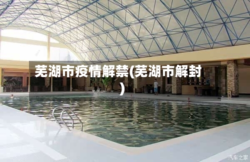 芜湖市疫情解禁(芜湖市解封)