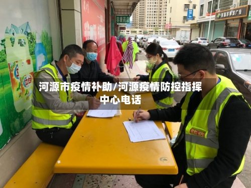 河源市疫情补助/河源疫情防控指挥中心电话